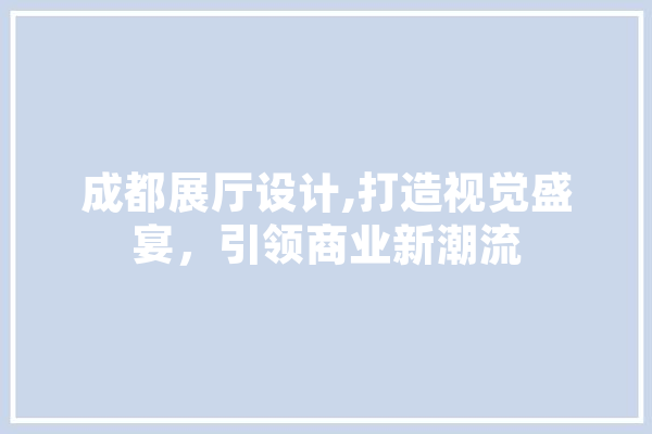 成都展厅设计,打造视觉盛宴，引领商业新潮流
