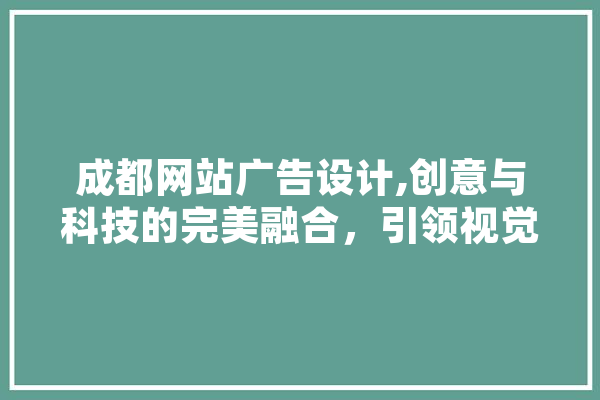 成都网站广告设计,创意与科技的完美融合，引领视觉营销新潮流 文字写作