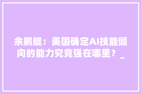 余鹏鲲：美国确定AI技能倾向的能力究竟强在哪里？_美国_英伟