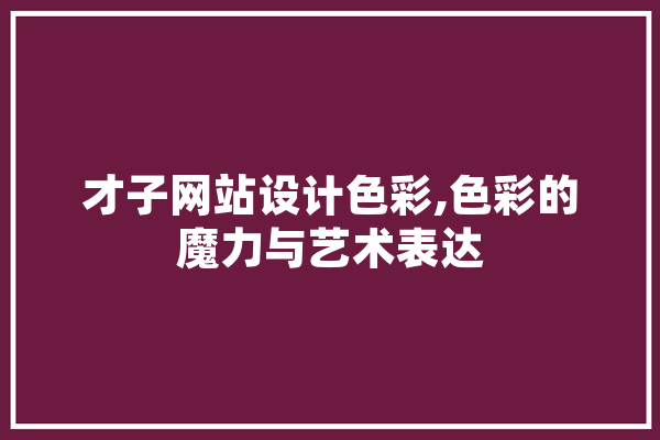 才子网站设计色彩,色彩的魔力与艺术表达 云服务