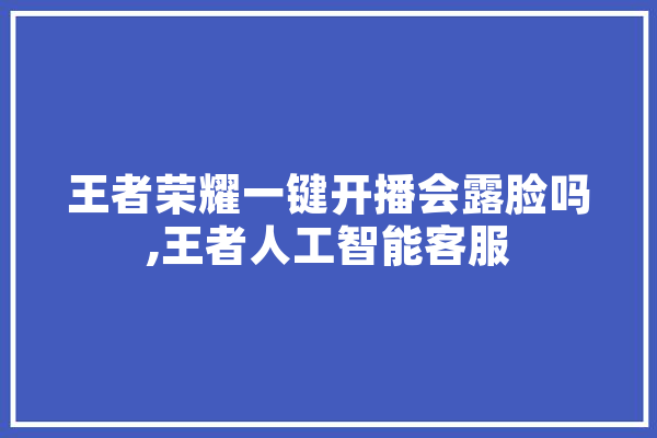 王者荣耀一键开播会露脸吗,王者人工智能客服