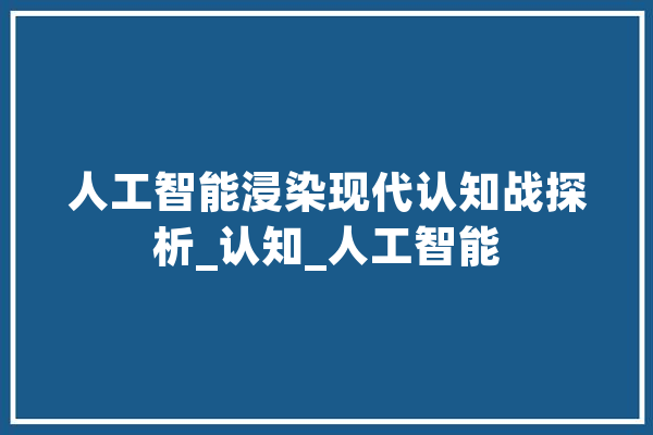 人工智能浸染现代认知战探析_认知_人工智能 绘影字幕
