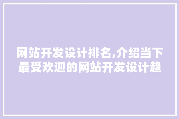 网站开发设计排名,介绍当下最受欢迎的网站开发设计趋势 AI简讯