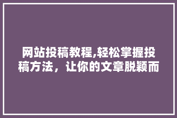 网站投稿教程,轻松掌握投稿方法，让你的文章脱颖而出