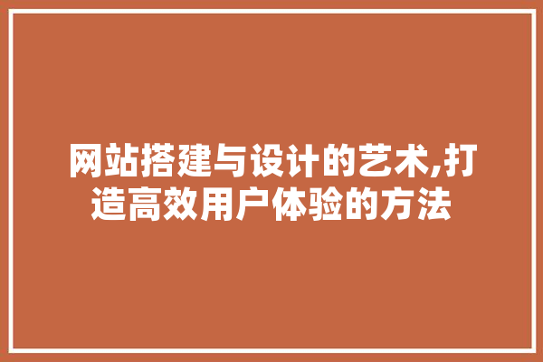 网站搭建与设计的艺术,打造高效用户体验的方法 智能问答