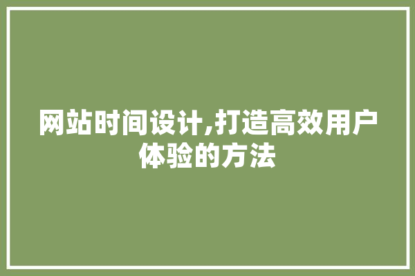 网站时间设计,打造高效用户体验的方法 AI简讯