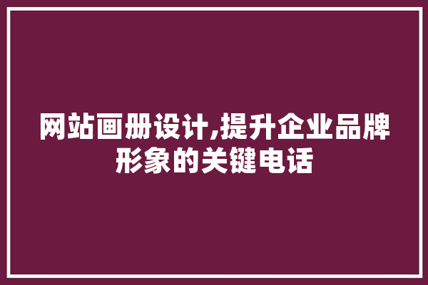 网站画册设计,提升企业品牌形象的关键电话