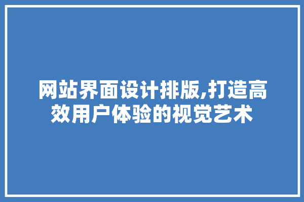 网站界面设计排版,打造高效用户体验的视觉艺术