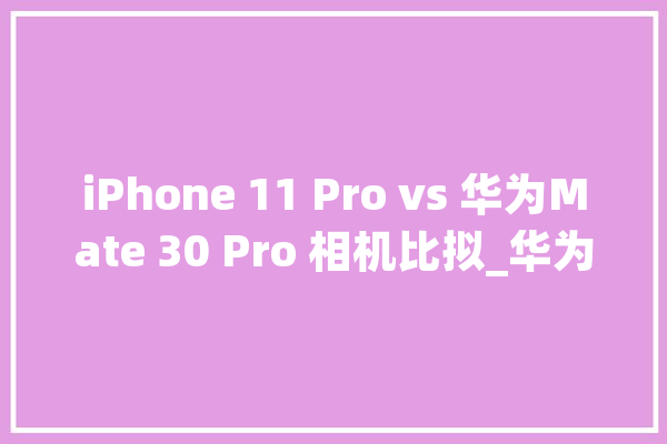 iPhone 11 Pro vs 华为Mate 30 Pro 相机比拟_华为_镜头 智能问答