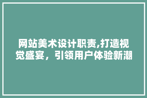 网站美术设计职责,打造视觉盛宴，引领用户体验新潮流 智能助手