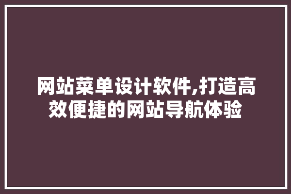 网站菜单设计软件,打造高效便捷的网站导航体验