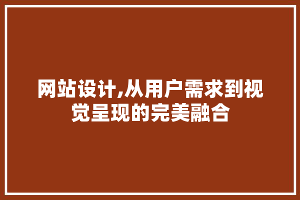 网站设计,从用户需求到视觉呈现的完美融合 智能助手