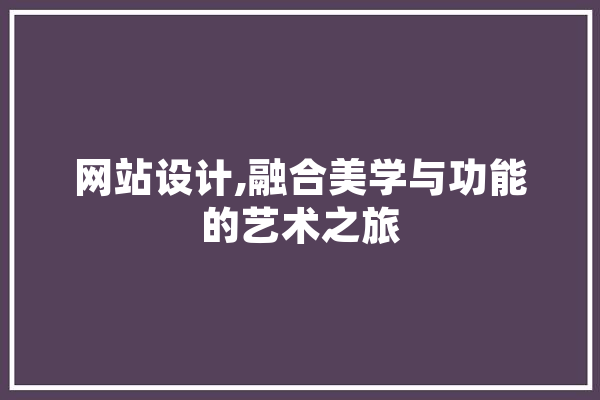 网站设计,融合美学与功能的艺术之旅 AI快讯