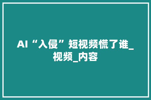 AI“入侵”短视频慌了谁_视频_内容 云服务