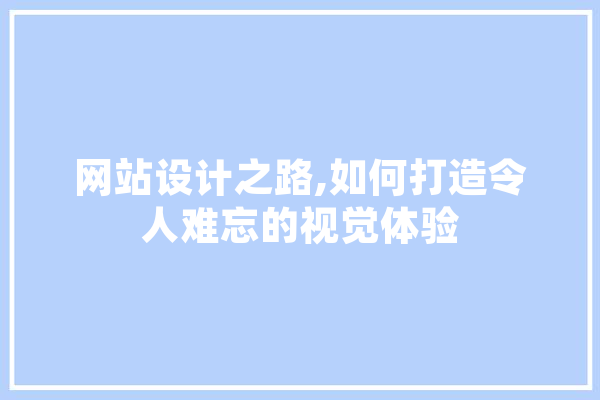 网站设计之路,如何打造令人难忘的视觉体验 AI简讯
