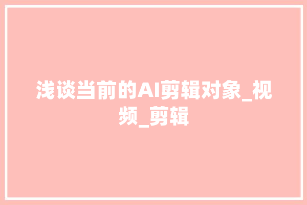 浅谈当前的AI剪辑对象_视频_剪辑 AI简讯