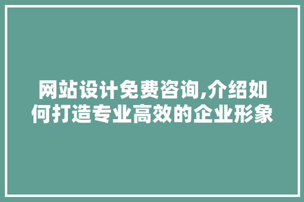 网站设计免费咨询,介绍如何打造专业高效的企业形象 科技快讯