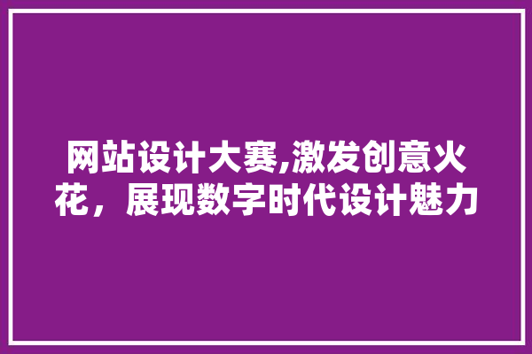 网站设计大赛,激发创意火花，展现数字时代设计魅力