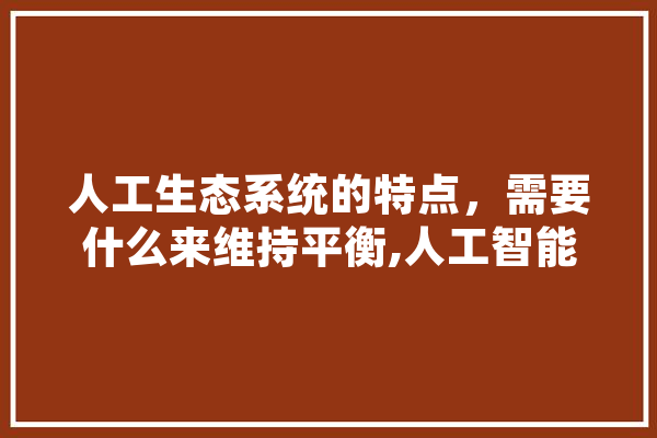 人工生态系统的特点，需要什么来维持平衡,人工智能农田精准防护系统 智能问答