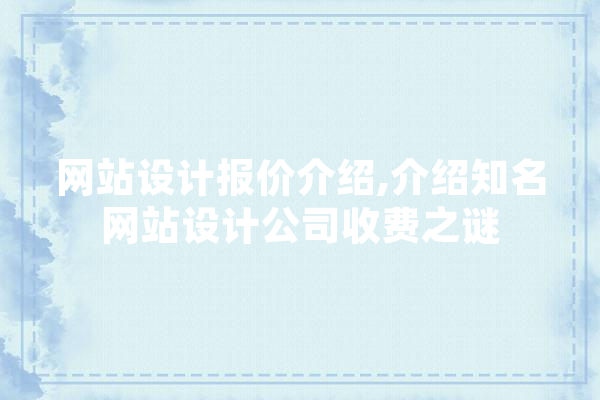网站设计报价介绍,介绍知名网站设计公司收费之谜