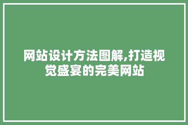 网站设计方法图解,打造视觉盛宴的完美网站 科技快讯