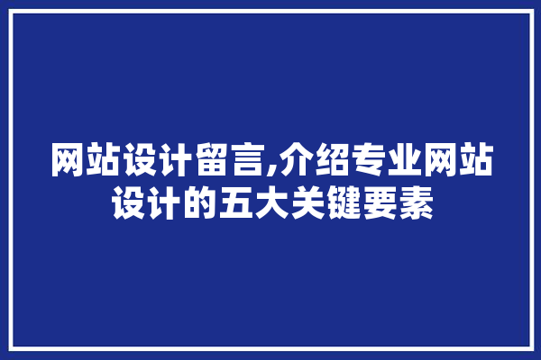网站设计留言,介绍专业网站设计的五大关键要素 AI简讯