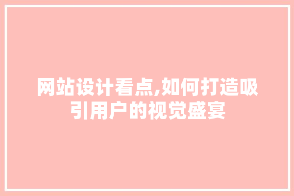 网站设计看点,如何打造吸引用户的视觉盛宴 科技快讯