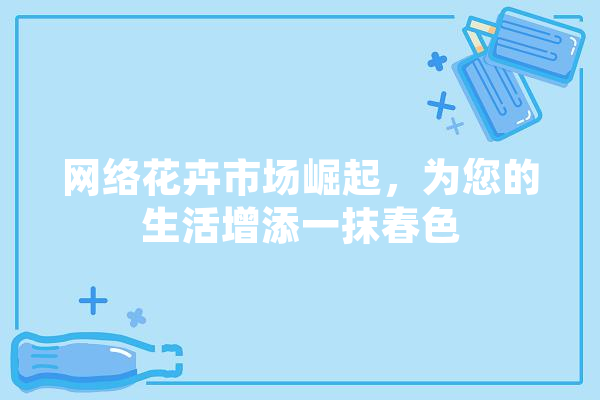 网络花卉市场崛起，为您的生活增添一抹春色 科技快讯