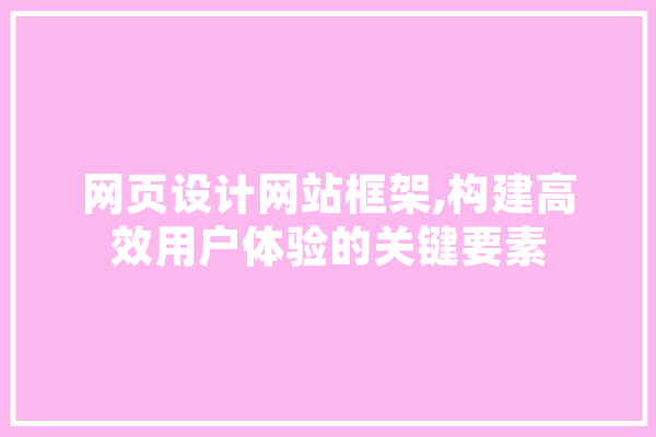网页设计网站框架,构建高效用户体验的关键要素