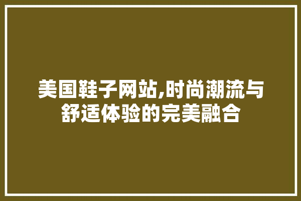 美国鞋子网站,时尚潮流与舒适体验的完美融合
