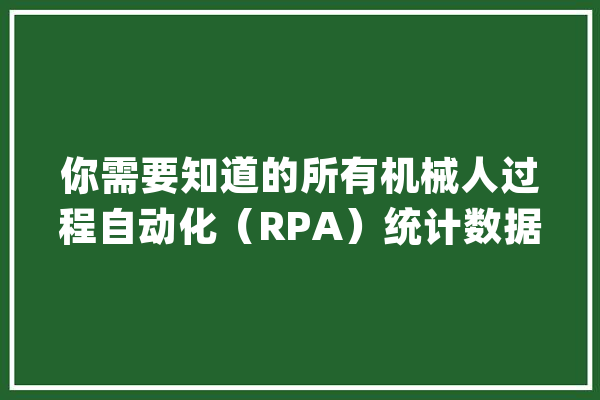 你需要知道的所有机械人过程自动化（RPA）统计数据！_流程_技巧 云服务