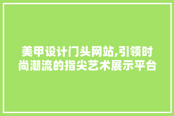 美甲设计门头网站,引领时尚潮流的指尖艺术展示平台