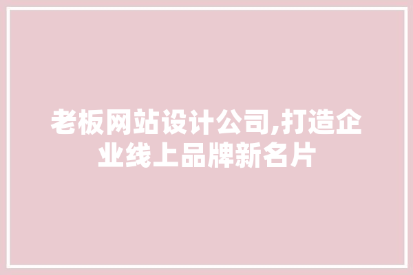 老板网站设计公司,打造企业线上品牌新名片 文字写作