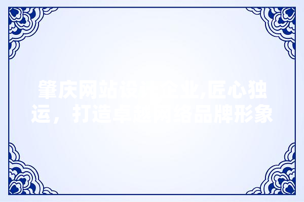 肇庆网站设计企业,匠心独运，打造卓越网络品牌形象 智能问答