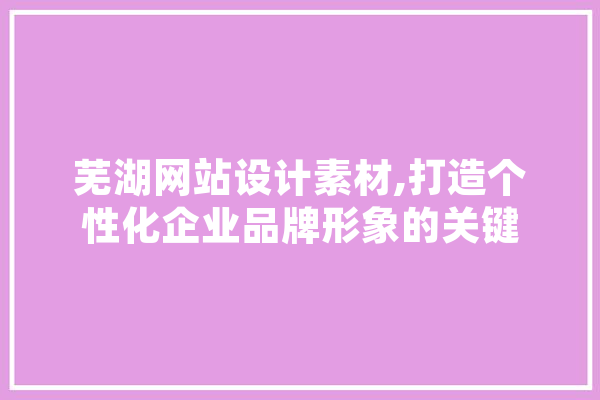芜湖网站设计素材,打造个性化企业品牌形象的关键 AI快讯