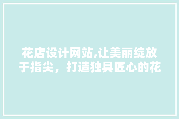 花店设计网站,让美丽绽放于指尖，打造独具匠心的花艺世界 智能写作