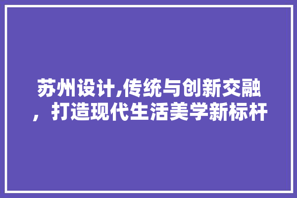 苏州设计,传统与创新交融，打造现代生活美学新标杆