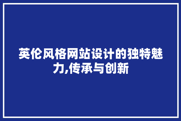 英伦风格网站设计的独特魅力,传承与创新