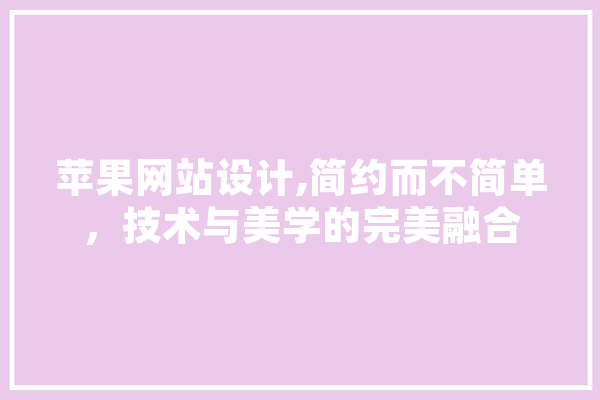 苹果网站设计,简约而不简单，技术与美学的完美融合 AI简讯