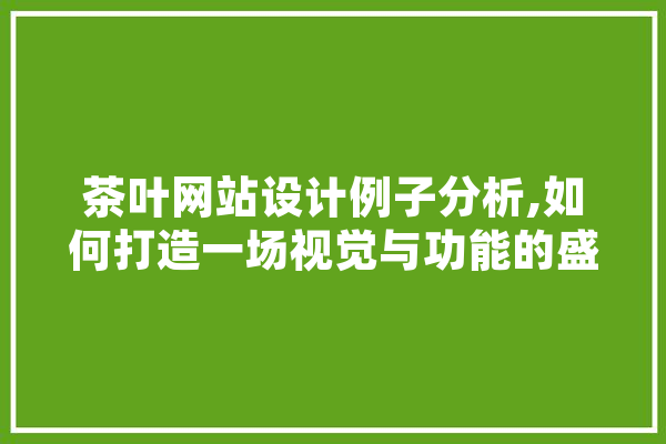 茶叶网站设计例子分析,如何打造一场视觉与功能的盛宴