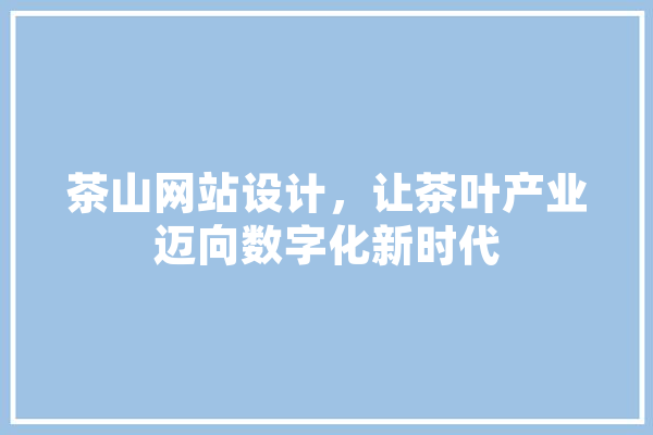 茶山网站设计，让茶叶产业迈向数字化新时代 AI快讯