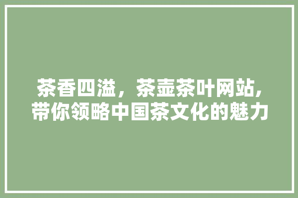 茶香四溢，茶壶茶叶网站,带你领略中国茶文化的魅力
