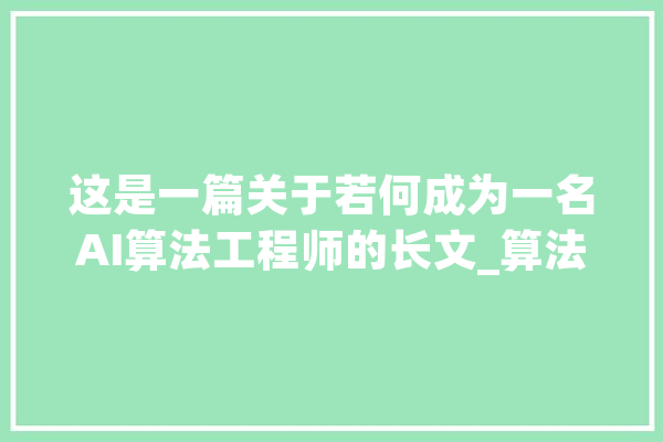 这是一篇关于若何成为一名AI算法工程师的长文_算法_机械