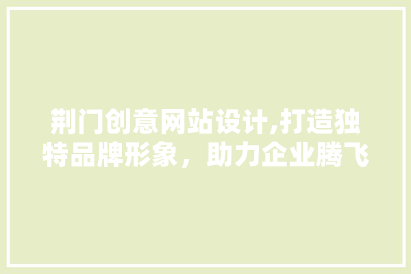 荆门创意网站设计,打造独特品牌形象，助力企业腾飞 云服务