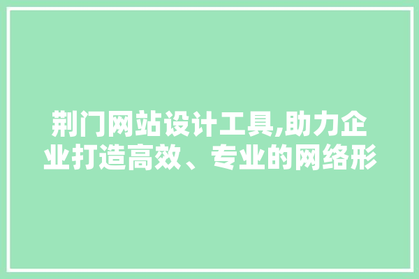 荆门网站设计工具,助力企业打造高效、专业的网络形象
