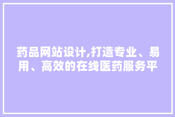 药品网站设计,打造专业、易用、高效的在线医药服务平台