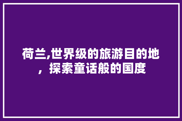 荷兰,世界级的旅游目的地，探索童话般的国度