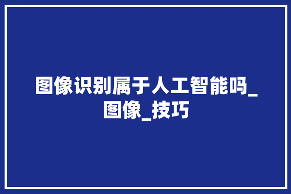 图像识别属于人工智能吗_图像_技巧 云服务