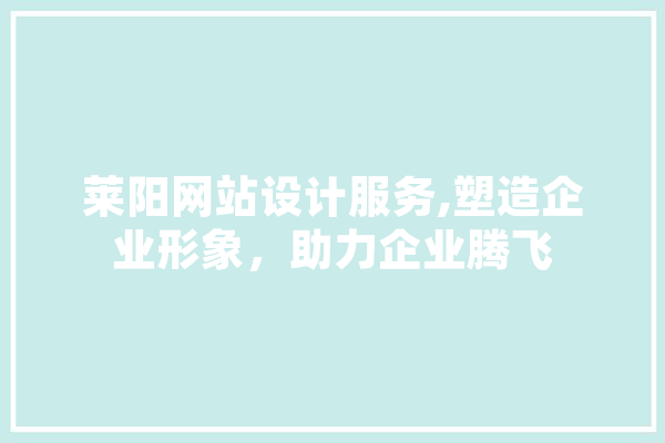 莱阳网站设计服务,塑造企业形象，助力企业腾飞