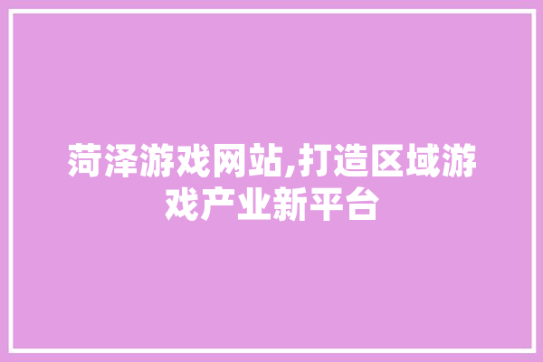 菏泽游戏网站,打造区域游戏产业新平台